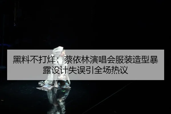 黑料不打烊：蔡依林演唱会服装造型暴露设计失误引全场热议